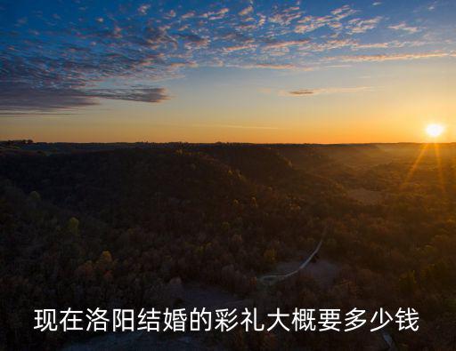 現在洛陽結婚的彩禮大概要多少錢