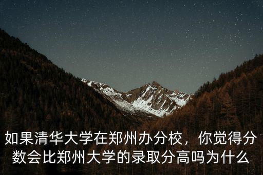 如果清華大學在鄭州辦分校，你覺得分數會比鄭州大學的錄取分高嗎為什么