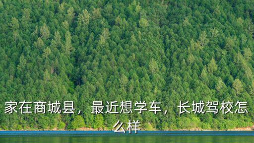 家在商城縣，最近想學車，長城駕校怎么樣