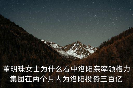 董明珠女士為什么看中洛陽親率領格力集團在兩個月內為洛陽投資三百億