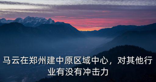 馬云在鄭州建中原區(qū)域中心，對(duì)其他行業(yè)有沒(méi)有沖擊力