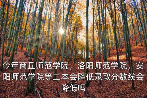 今年商丘師范學(xué)院，洛陽師范學(xué)院，安陽師范學(xué)院等二本會降低錄取分數(shù)線會降低嗎
