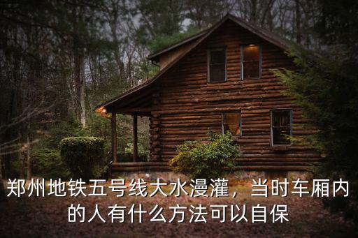 鄭州地鐵五號線大水漫灌，當時車廂內的人有什么方法可以自保