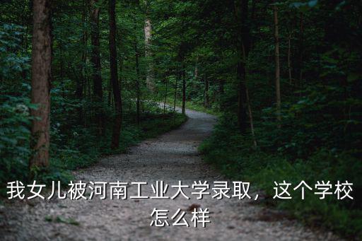 我女兒被河南工業大學錄取，這個學校怎么樣