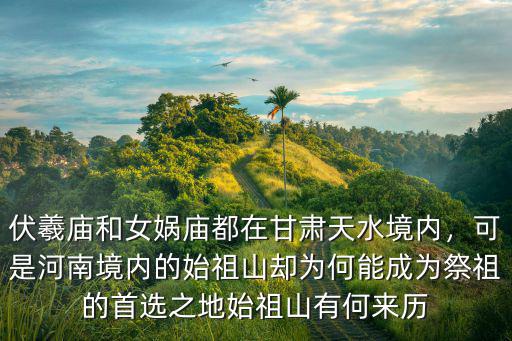 伏羲廟和女媧廟都在甘肅天水境內，可是河南境內的始祖山卻為何能成為祭祖的首選之地始祖山有何來歷