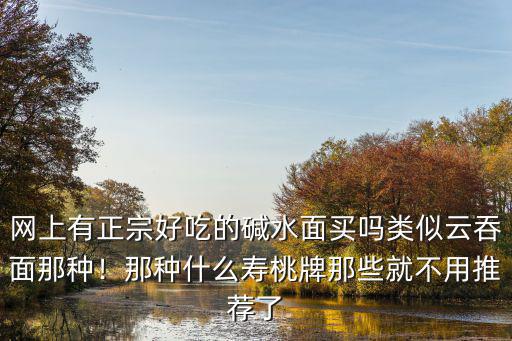 網(wǎng)上有正宗好吃的堿水面買嗎類似云吞面那種！那種什么壽桃牌那些就不用推薦了