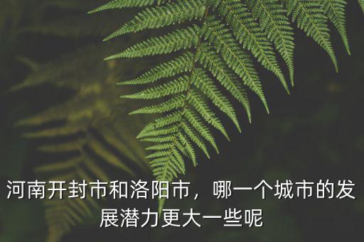 河南開封市和洛陽市，哪一個(gè)城市的發(fā)展?jié)摿Ω笠恍┠? class=