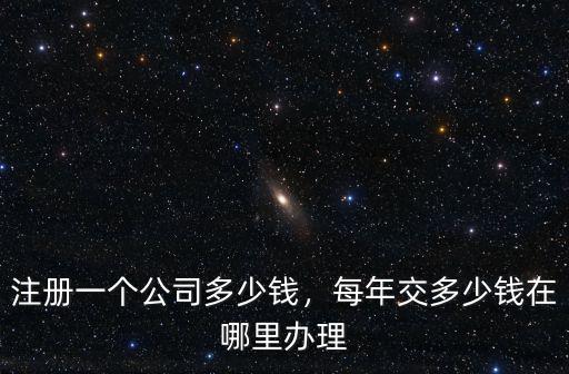 注冊一個公司多少錢，每年交多少錢在哪里辦理