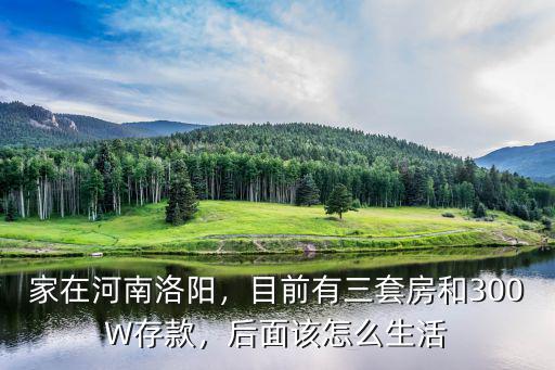 家在河南洛陽，目前有三套房和300W存款，后面該怎么生活