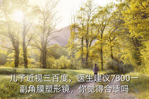 兒子近視三百度，醫(yī)生建議7800一副角膜塑形鏡，你覺得合適嗎