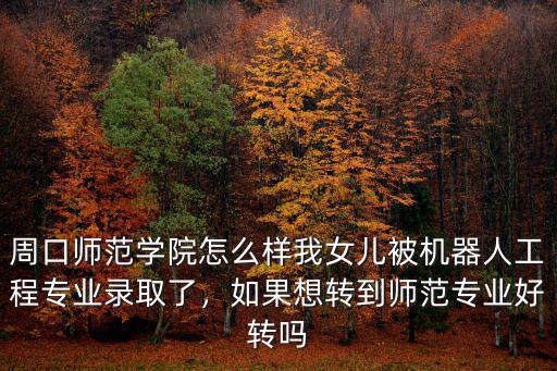 周口師范學院怎么樣我女兒被機器人工程專業錄取了，如果想轉到師范專業好轉嗎
