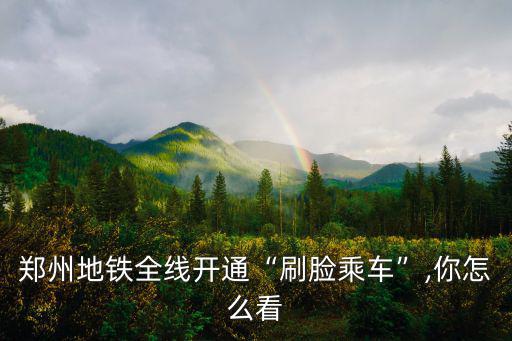 鄭州地鐵全線開通“刷臉乘車”,你怎么看