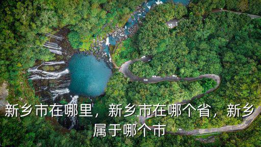 新鄉市在哪里，新鄉市在哪個省，新鄉屬于哪個市