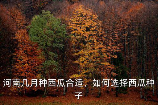 河南幾月種西瓜合適，如何選擇西瓜種子