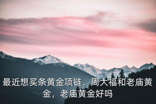 最近想買條黃金項鏈，周大福和老廟黃金，老廟黃金好嗎