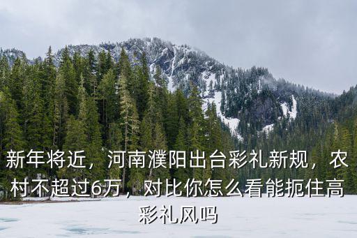 新年將近，河南濮陽出臺彩禮新規(guī)，農(nóng)村不超過6萬，對比你怎么看能扼住高彩禮風(fēng)嗎
