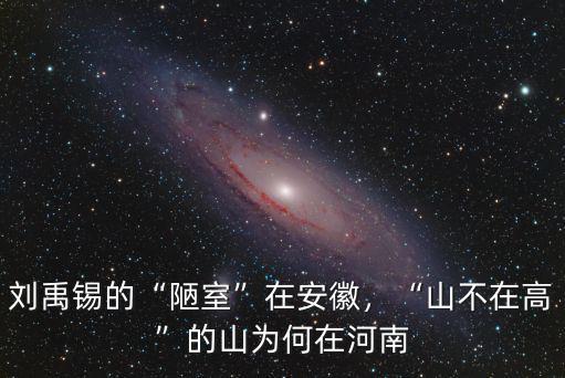 劉禹錫的“陋室”在安徽，“山不在高”的山為何在河南