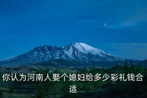 你認為河南人娶個媳婦給多少彩禮錢合適