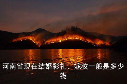 河南省現(xiàn)在結(jié)婚彩禮、嫁妝一般是多少錢