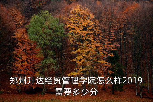 鄭州升達(dá)經(jīng)貿(mào)管理學(xué)院怎么樣2019需要多少分