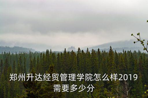 鄭州升達經貿管理學院廣告學怎么樣,鄭州升達經貿管理學院怎么樣