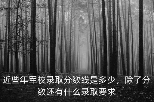 近些年軍校錄取分數線是多少，除了分數還有什么錄取要求