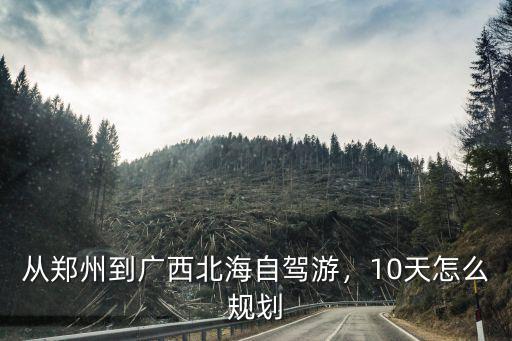 從鄭州到廣西北海自駕游，10天怎么規劃