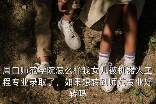 周口師范學(xué)院怎么樣我女兒被機(jī)器人工程專業(yè)錄取了，如果想轉(zhuǎn)到師范專業(yè)好轉(zhuǎn)嗎