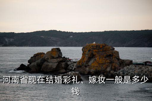 河南省現(xiàn)在結(jié)婚彩禮、嫁妝一般是多少錢(qián)