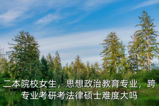 二本院校女生，思想政治教育專業(yè)，跨專業(yè)考研考法律碩士難度大嗎