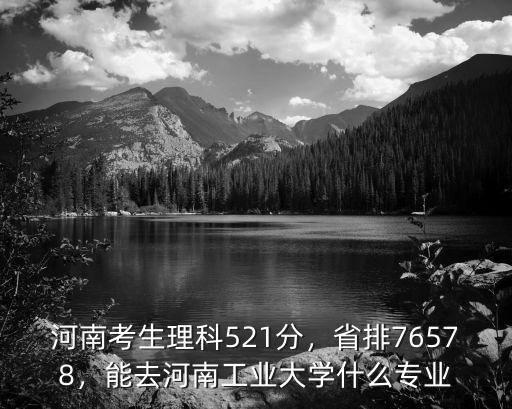河南考生理科521分，省排76578，能去河南工業大學什么專業