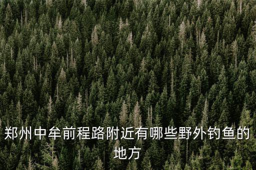 鄭州中牟前程路附近有哪些野外釣魚的地方