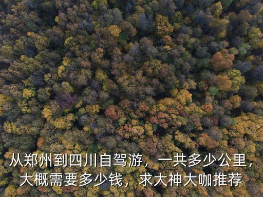 從鄭州到四川自駕游，一共多少公里，大概需要多少錢，求大神大咖推薦