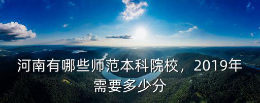 河南有哪些師范本科院校，2019年需要多少分