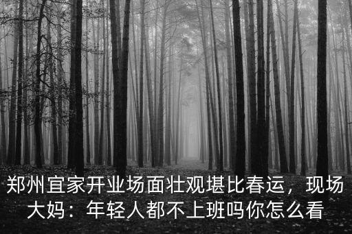 鄭州宜家開業場面壯觀堪比春運，現場大媽：年輕人都不上班嗎你怎么看