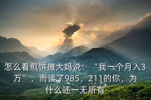 怎么看煎餅攤大媽說：“我一個月入3萬”，而讀了985，211的你，為什么還一無所有