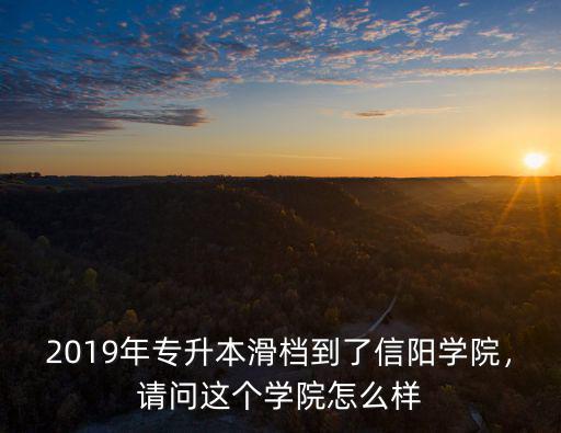 2019年專升本滑檔到了信陽學院，請問這個學院怎么樣