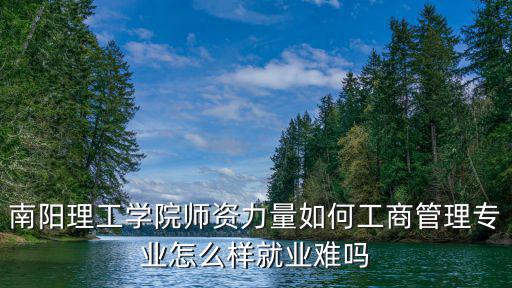 南陽理工學院師資力量如何工商管理專業怎么樣就業難嗎