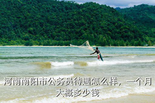 河南南陽市公務員待遇怎么樣，一個月大概多少錢