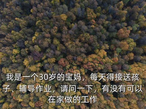 我是一個30歲的寶媽，每天得接送孩子、輔導作業，請問一下，有沒有可以在家做的工作