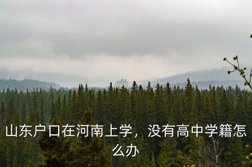 山東戶口在河南上學，沒有高中學籍怎么辦