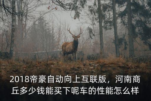 2018帝豪自動(dòng)向上互聯(lián)版，河南商丘多少錢(qián)能買(mǎi)下呢車(chē)的性能怎么樣