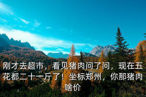 剛才去超市，看見豬肉問了問，現在五花都二十一斤了！坐標鄭州，你那豬肉啥價