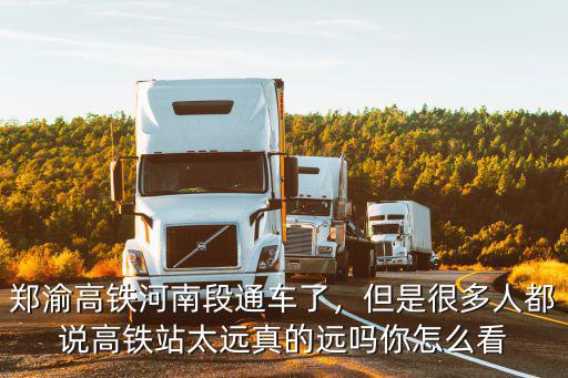 鄭渝高鐵河南段通車了，但是很多人都說高鐵站太遠真的遠嗎你怎么看