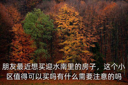 朋友最近想買(mǎi)迎水南里的房子，這個(gè)小區(qū)值得可以買(mǎi)嗎有什么需要注意的嗎