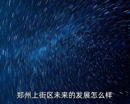 鄭州上街區(qū)未來的發(fā)展怎么樣