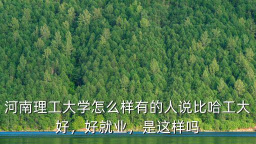 河南理工大學怎么樣有的人說比哈工大好，好就業，是這樣嗎