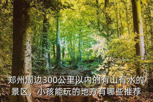 鄭州周邊300公里以內的有山有水的景區，小孩能玩的地方有哪些推薦