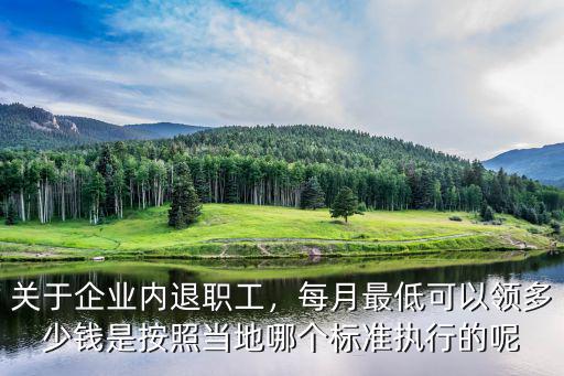 關于企業內退職工，每月最低可以領多少錢是按照當地哪個標準執行的呢
