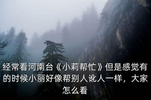 經常看河南臺《小莉幫忙》但是感覺有的時候小麗好像幫別人訛人一樣，大家怎么看